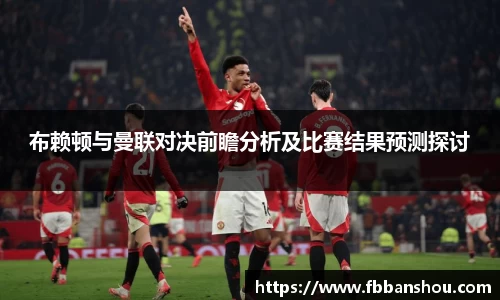 布赖顿与曼联对决前瞻分析及比赛结果预测探讨