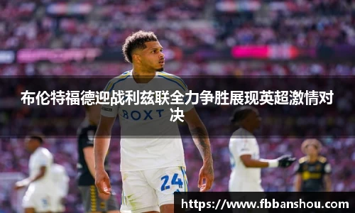 布伦特福德迎战利兹联全力争胜展现英超激情对决
