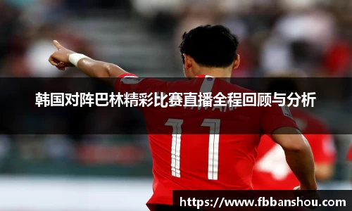 韩国对阵巴林精彩比赛直播全程回顾与分析