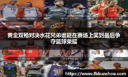 黄金双枪对决水花兄弟谁能在赛场上笑到最后争夺篮球荣耀