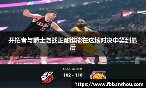 开拓者与爵士激战正酣谁能在这场对决中笑到最后