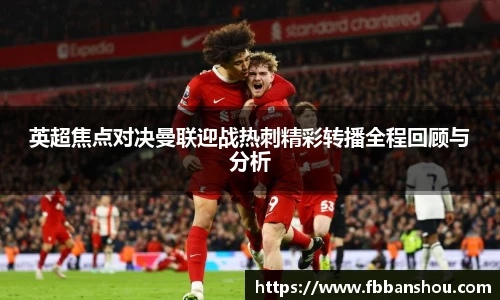 英超焦点对决曼联迎战热刺精彩转播全程回顾与分析