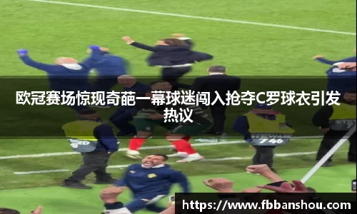 欧冠赛场惊现奇葩一幕球迷闯入抢夺C罗球衣引发热议