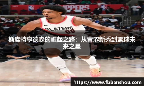 斯库特亨德森的崛起之路：从青涩新秀到篮球未来之星