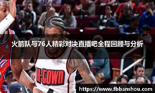 火箭队与76人精彩对决直播吧全程回顾与分析
