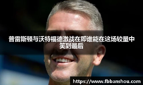 普雷斯顿与沃特福德激战在即谁能在这场较量中笑到最后