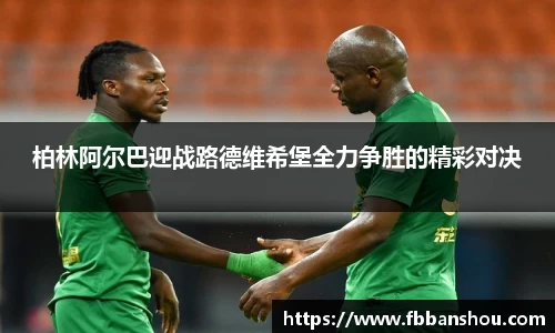 柏林阿尔巴迎战路德维希堡全力争胜的精彩对决