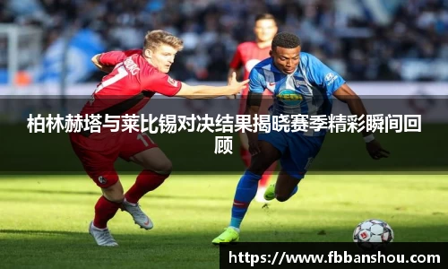 柏林赫塔与莱比锡对决结果揭晓赛季精彩瞬间回顾