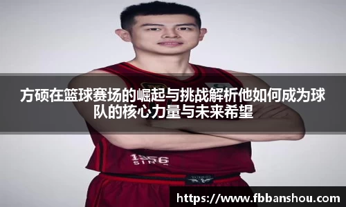 方硕在篮球赛场的崛起与挑战解析他如何成为球队的核心力量与未来希望