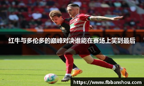 红牛与多伦多的巅峰对决谁能在赛场上笑到最后