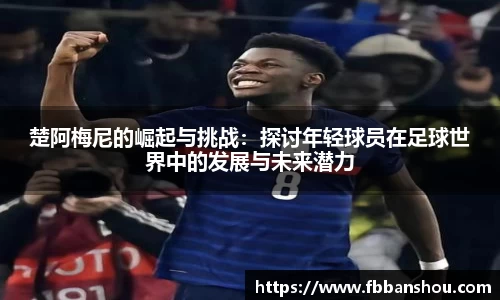 楚阿梅尼的崛起与挑战：探讨年轻球员在足球世界中的发展与未来潜力