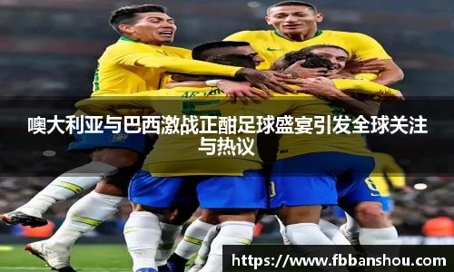 噢大利亚与巴西激战正酣足球盛宴引发全球关注与热议