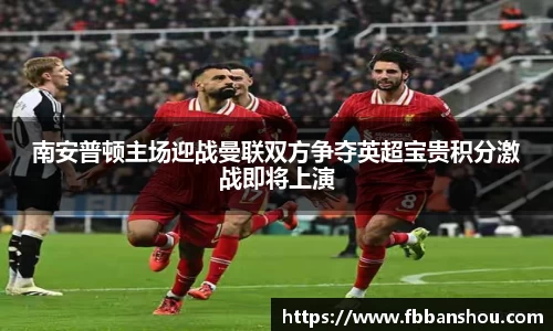 南安普顿主场迎战曼联双方争夺英超宝贵积分激战即将上演