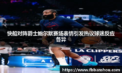 快船对阵爵士鲍尔默赛场表情引发热议球迷反应各异