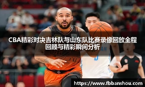 CBA精彩对决吉林队与山东队比赛录像回放全程回顾与精彩瞬间分析