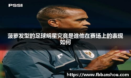 菠萝发型的足球明星究竟是谁他在赛场上的表现如何